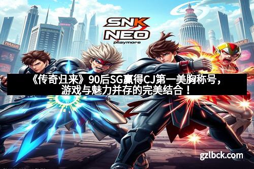 《传奇归来》90后SG赢得CJ第一美胸称号，游戏与魅力并存的完美结合！